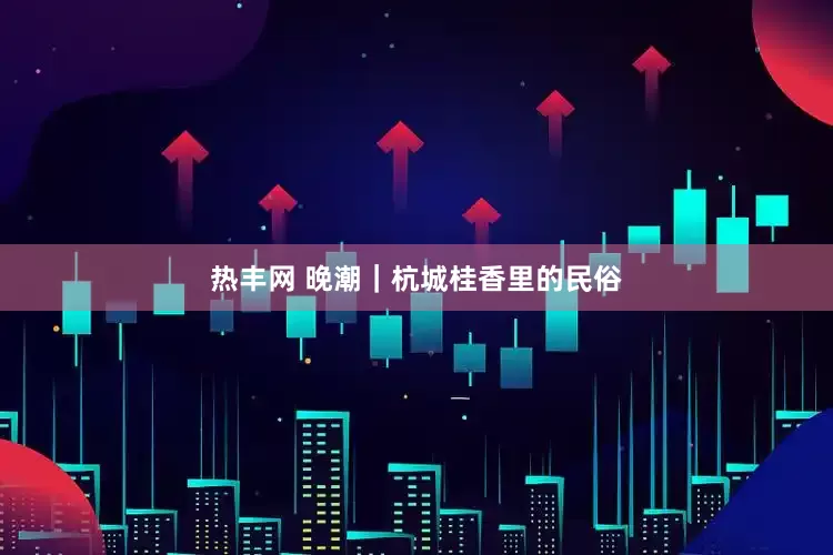 热丰网 晚潮｜杭城桂香里的民俗