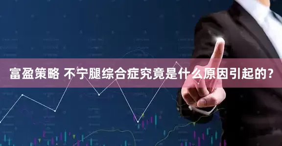 富盈策略 不宁腿综合症究竟是什么原因引起的？