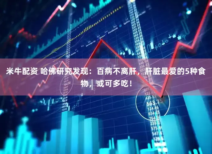 米牛配资 哈佛研究发现：百病不离肝，肝脏最爱的5种食物，或可多吃！