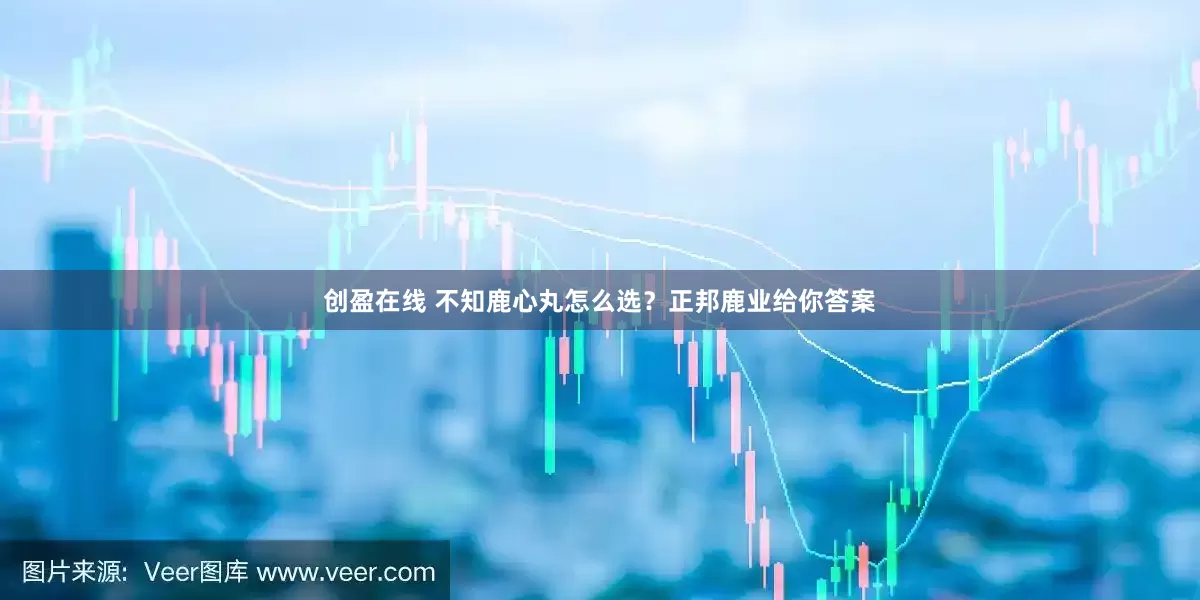 创盈在线 不知鹿心丸怎么选？正邦鹿业给你答案