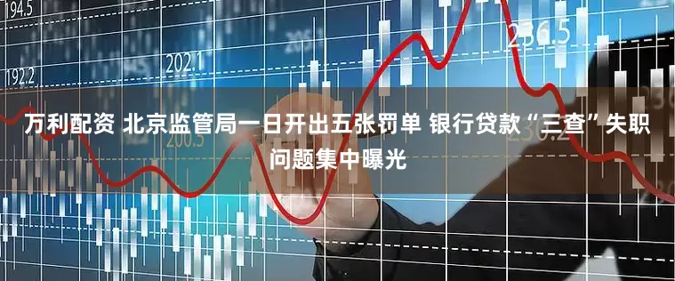 万利配资 北京监管局一日开出五张罚单 银行贷款“三查”失职问题集中曝光