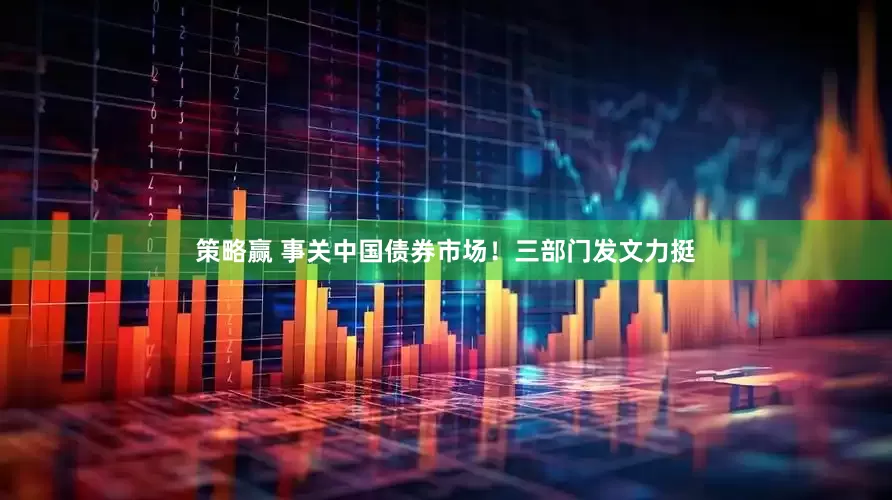 策略赢 事关中国债券市场！三部门发文力挺