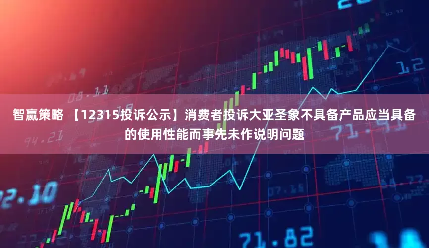 智赢策略 【12315投诉公示】消费者投诉大亚圣象不具备产品应当具备的使用性能而事先未作说明问题