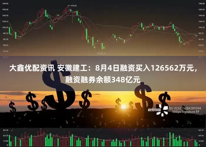 大鑫优配资讯 安徽建工：8月4日融资买入126562万元，融资融券余额348亿元