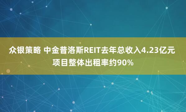 众银策略 中金普洛斯REIT去年总收入4.23亿元 项目整体出租率约90%