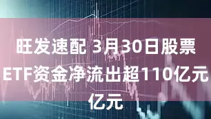 旺发速配 3月30日股票ETF资金净流出超110亿元